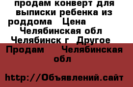 продам конверт для выписки ребенка из роддома › Цена ­ 1 500 - Челябинская обл., Челябинск г. Другое » Продам   . Челябинская обл.